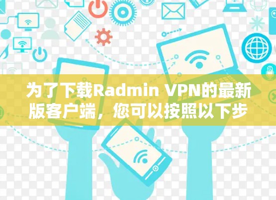 为了下载Radmin VPN的最新版客户端,您可以按照以下步骤操作 为了下载Radmin VPN的最新版客户端,您可以按照以下步骤操作