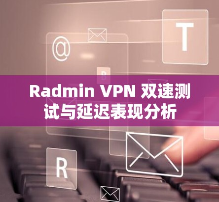 Radmin VPN 双速测试与延迟表现分析 Radmin VPN 双速测试与延迟表现分析