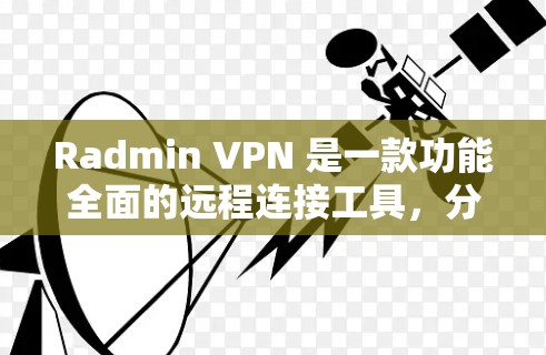 Radmin VPN 是一款功能全面的远程连接工具，分为多个模块，包括VPN连接、多设备支持、多语言支持、自动解密功能和更多高级功能。以下是对其远程连接体验的详细评估