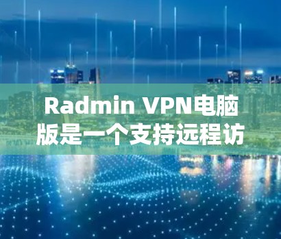 Radmin VPN电脑版是一个支持远程访问的VPN软件，适合在没有VPN设备的情况下进行访问。以下是其主要功能和使用场景