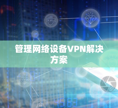 管理网络设备VPN解决方案 管理网络设备VPN解决方案
