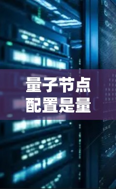 量子节点配置是量子计算中的核心技术，涉及为节点（执行特定算法的组件）分配特定参数以确保它们能够正确运行特定算法。以下是关于量子节点配置的详细总结