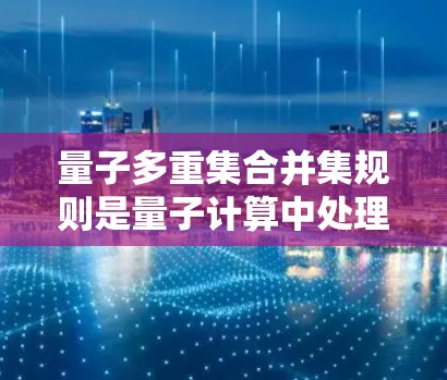 量子多重集合并集规则是量子计算中处理量子多重集时的重要操作，它们帮助我们合并两个量子多重集并去除重复部分。以下是这些规则的详细解析
