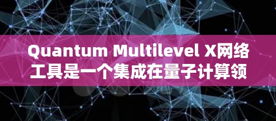 Quantum Multilevel X网络工具是一个集成在量子计算领域的工具，旨在设计和优化多层量子网络。以下是对该工具的详细介绍