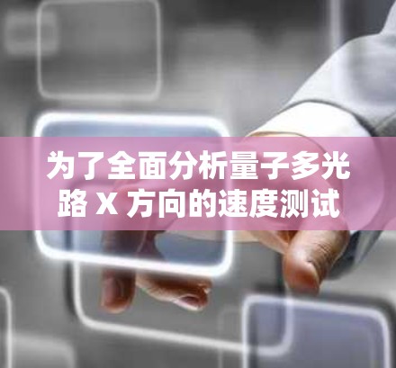 为了全面分析量子多光路 X 方向的速度测试,我们可以按照以下步骤进行 为了全面分析量子多光路 X 方向的速度测试,我们可以按照以下步骤进行