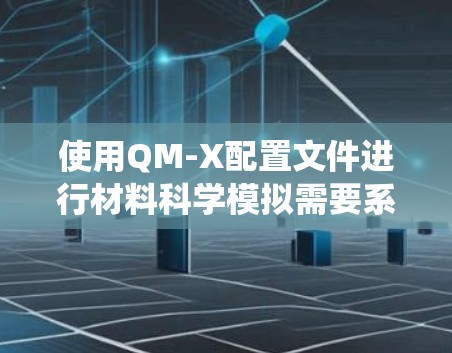 使用QM-X配置文件进行材料科学模拟需要系统地理解和操作。以下是一个分步指南,帮助你正确使用配置文件 使用QM-X配置文件进行材料科学模拟需要系统地理解和操作。以下是一个分步指南,帮助你正确使用配置文件