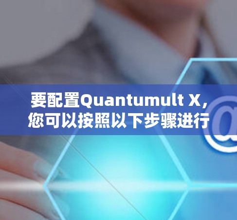 要配置Quantumult X,您可以按照以下步骤进行 要配置Quantumult X,您可以按照以下步骤进行