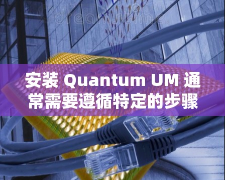 安装 Quantum UM 通常需要遵循特定的步骤,以下是一个详细的安装指南 安装 Quantum UM 通常需要遵循特定的步骤,以下是一个详细的安装指南