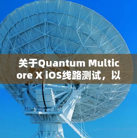 关于Quantum Multicore X iOS线路测试,以下是一些关键点和建议,帮助你理解和优化线路性能 关于Quantum Multicore X iOS线路测试,以下是一些关键点和建议,帮助你理解和优化线路性能