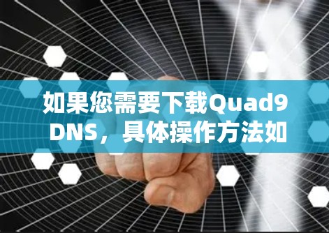 如果您需要下载Quad9 DNS，具体操作方法如下