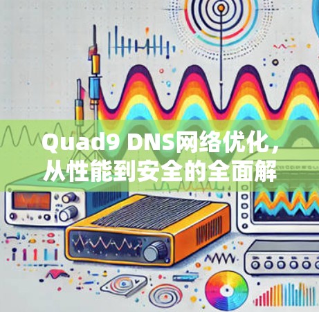 Quad9 DNS网络优化,从性能到安全的全面解决方案 Quad9 DNS网络优化,从性能到安全的全面解决方案