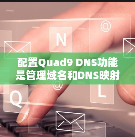 配置Quad9 DNS功能是管理域名和DNS映射的工具,以下是详细的步骤说明 配置Quad9 DNS功能是管理域名和DNS映射的工具,以下是详细的步骤说明