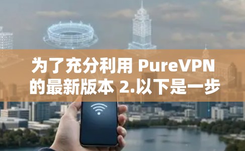 为了充分利用 PureVPN 的最新版本 2.以下是一步步的建议和步骤 为了充分利用 PureVPN 的最新版本 2.以下是一步步的建议和步骤