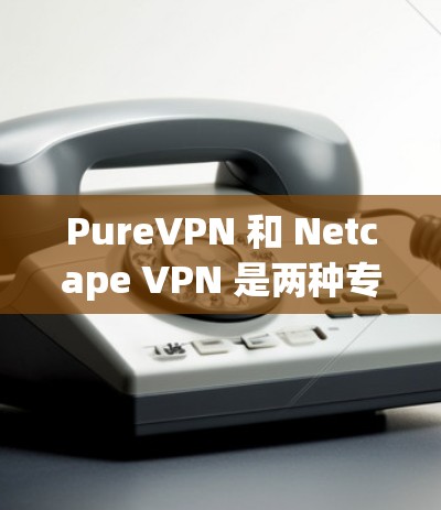 PureVPN 和 Netcape VPN 是两种专业的VPN工具,各有其独特的特点和适用场景。以下是它们的主要区别和特点总结 PureVPN 和 Netcape VPN 是两种专业的VPN工具,各有其独特的特点和适用场景。以下是它们的主要区别和特点总结