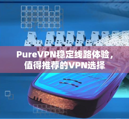 PureVPN稳定线路体验,值得推荐的VPN选择 PureVPN稳定线路体验,值得推荐的VPN选择