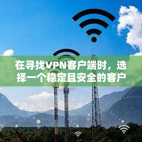 在寻找VPN客户端时，选择一个稳定且安全的客户端至关重要。以下是一些推荐，根据不同的需求和使用场景来分类