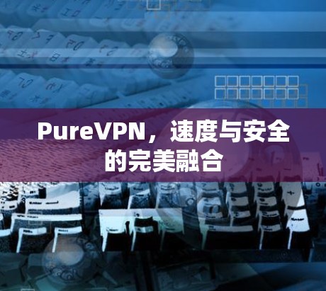 PureVPN,速度与安全的完美融合 PureVPN,速度与安全的完美融合