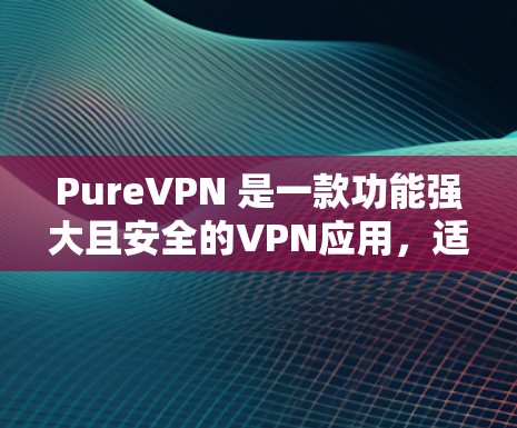 PureVPN 是一款功能强大且安全的VPN应用,适合个人或家庭使用。以下是它的详细介绍 PureVPN 是一款功能强大且安全的VPN应用,适合个人或家庭使用。以下是它的详细介绍