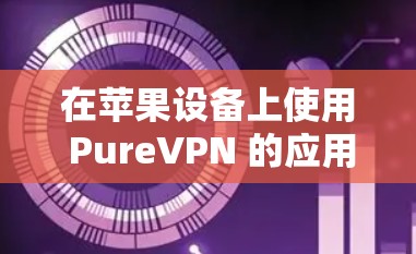 在苹果设备上使用 PureVPN 的应用，通常可以通过以下步骤进行下载和设置