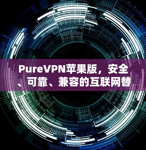 PureVPN苹果版,安全、可靠、兼容的互联网替代品 PureVPN苹果版,安全、可靠、兼容的互联网替代品