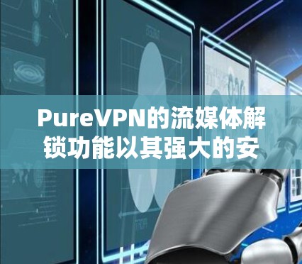 PureVPN的流媒体解锁功能以其强大的安全性和用户体验而闻名。以下是对其功能测试分析的详细总结