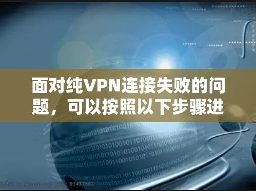 面对纯VPN连接失败的问题,可以按照以下步骤进行排查和解决 面对纯VPN连接失败的问题,可以按照以下步骤进行排查和解决