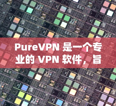 PureVPN 是一个专业的 VPN 软件,旨在提供安全、高效和易于使用的VPN连接。以下是对 PureVPN 的详细总结,帮助你更好地理解和使用 PureVPN 是一个专业的 VPN 软件,旨在提供安全、高效和易于使用的VPN连接。以下是对 PureVPN 的详细总结,帮助你更好地理解和使用
