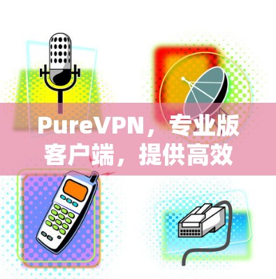 PureVPN,专业版客户端,提供高效通信与安全防护 PureVPN,专业版客户端,提供高效通信与安全防护