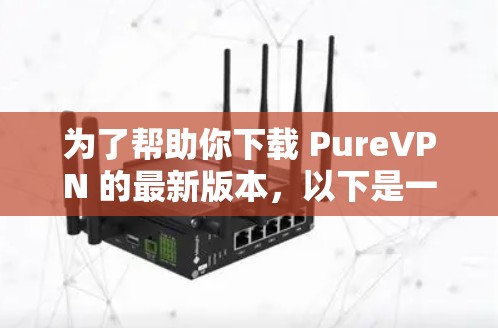 为了帮助你下载 PureVPN 的最新版本，以下是一些步骤和建议