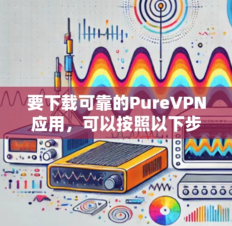 要下载可靠的PureVPN应用，可以按照以下步骤进行