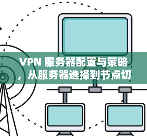 VPN 服务器配置与策略,从服务器选择到节点切换的完整指南 VPN 服务器配置与策略,从服务器选择到节点切换的完整指南