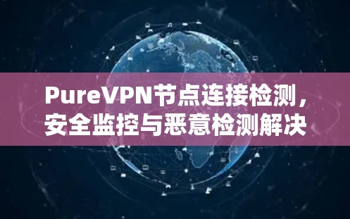 PureVPN节点连接检测,安全监控与恶意检测解决方案 PureVPN节点连接检测,安全监控与恶意检测解决方案