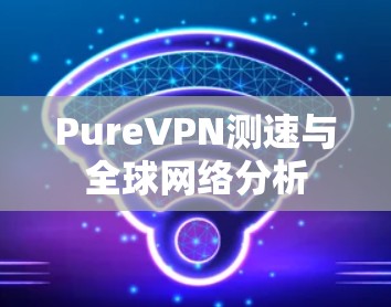 PureVPN测速与全球网络分析 PureVPN测速与全球网络分析