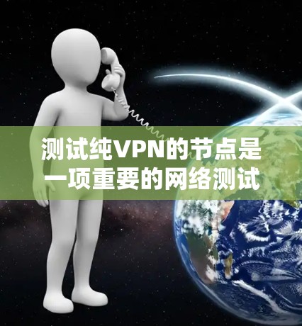 测试纯VPN的节点是一项重要的网络测试任务，可以帮助你了解VPN的稳定性、安全性以及配置是否正确。以下是如何进行纯VPN节点测试的详细步骤