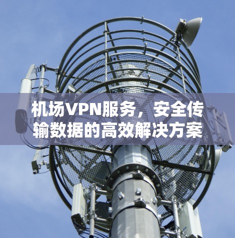 机场VPN服务，安全传输数据的高效解决方案