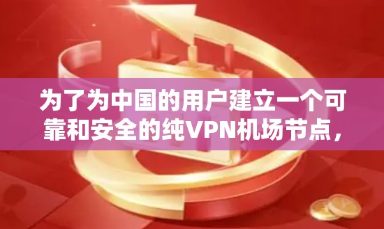 为了为中国的用户建立一个可靠和安全的纯VPN机场节点,连接到高速VPN线路,可以按照以下步骤进行 为了为中国的用户建立一个可靠和安全的纯VPN机场节点,连接到高速VPN线路,可以按照以下步骤进行
