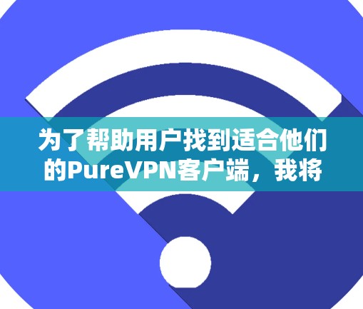 为了帮助用户找到适合他们的PureVPN客户端,我将根据他们的需求进行分析和推荐。以下是一个结构化的指南,帮助他们选择最适合的客户端 为了帮助用户找到适合他们的PureVPN客户端,我将根据他们的需求进行分析和推荐。以下是一个结构化的指南,帮助他们选择最适合的客户端