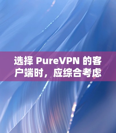 选择 PureVPN 的客户端时，应综合考虑以下因素