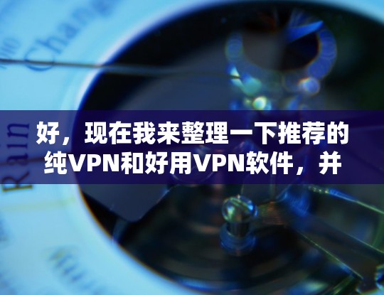 好,现在我来整理一下推荐的纯VPN和好用VPN软件,并给出一些建议 好,现在我来整理一下推荐的纯VPN和好用VPN软件,并给出一些建议