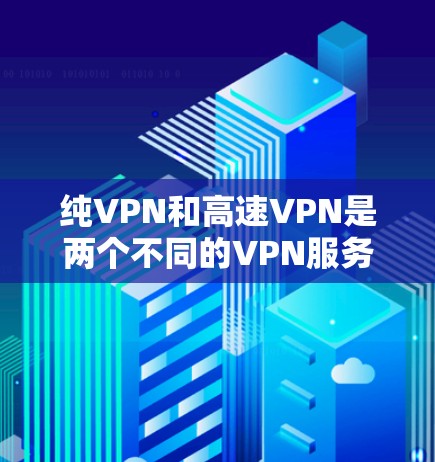 纯VPN和高速VPN是两个不同的VPN服务,各自适合不同的用户需求。以下是详细的对比和下载指南 纯VPN和高速VPN是两个不同的VPN服务,各自适合不同的用户需求。以下是详细的对比和下载指南