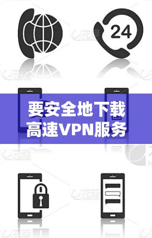 要安全地下载高速VPN服务,可以按照以下步骤进行 要安全地下载高速VPN服务,可以按照以下步骤进行