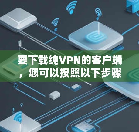 要下载纯VPN的客户端,您可以按照以下步骤进行 要下载纯VPN的客户端,您可以按照以下步骤进行