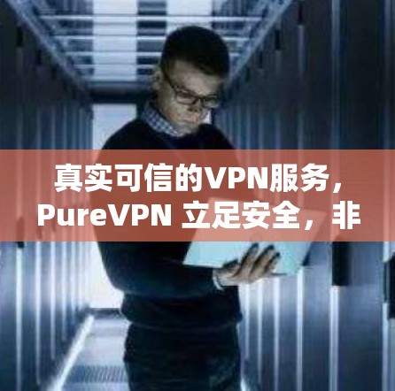 真实可信的VPN服务,PureVPN 立足安全,非侵入式的通信工具 真实可信的VPN服务,PureVPN 立足安全,非侵入式的通信工具