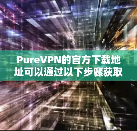 PureVPN的官方下载地址可以通过以下步骤获取