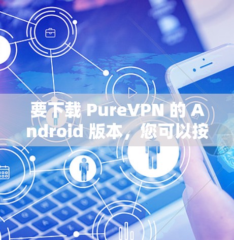要下载 PureVPN 的 Android 版本,您可以按照以下步骤进行操作 要下载 PureVPN 的 Android 版本,您可以按照以下步骤进行操作