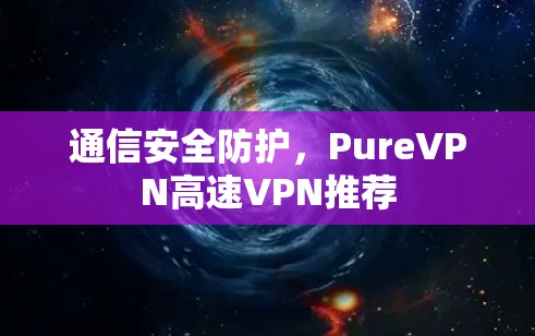 通信安全防护，PureVPN高速VPN推荐