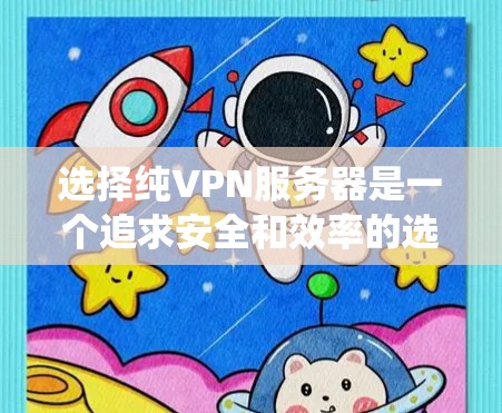 选择纯VPN服务器是一个追求安全和效率的选择。以下是一个清晰的步骤指南,帮助您系统地进行选择和配置 选择纯VPN服务器是一个追求安全和效率的选择。以下是一个清晰的步骤指南,帮助您系统地进行选择和配置