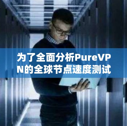 为了全面分析PureVPN的全球节点速度测试结果,以下是一个结构化的总结和分析 为了全面分析PureVPN的全球节点速度测试结果,以下是一个结构化的总结和分析
