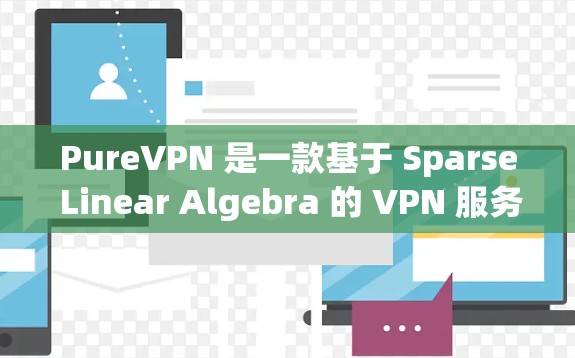 PureVPN 是一款基于 Sparse Linear Algebra 的 VPN 服务,支持多设备连接。以下是对其详细介绍的总结 PureVPN 是一款基于 Sparse Linear Algebra 的 VPN 服务,支持多设备连接。以下是对其详细介绍的总结