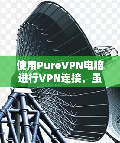 使用PureVPN电脑进行VPN连接，虽然听起来复杂，但可以一步步进行。以下是一个综合的步骤指南，帮助您顺利完成连接